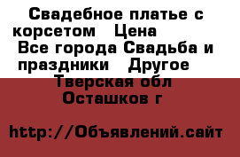 Свадебное платье с корсетом › Цена ­ 5 000 - Все города Свадьба и праздники » Другое   . Тверская обл.,Осташков г.